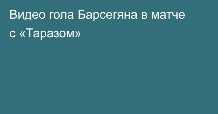 Видео гола Барсегяна в матче с  «Таразом»
