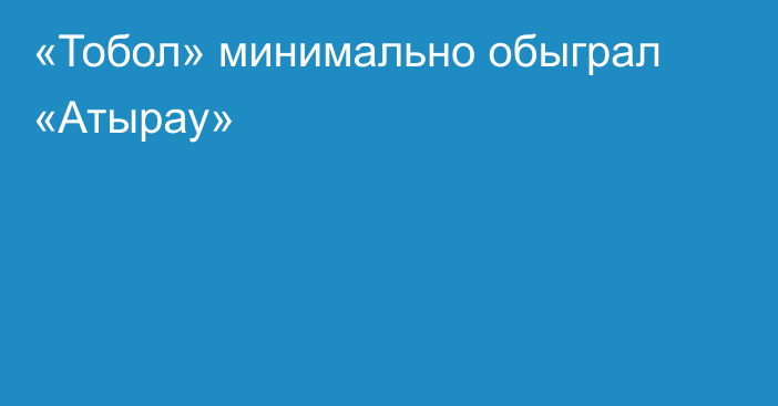 «Тобол» минимально обыграл «Атырау»