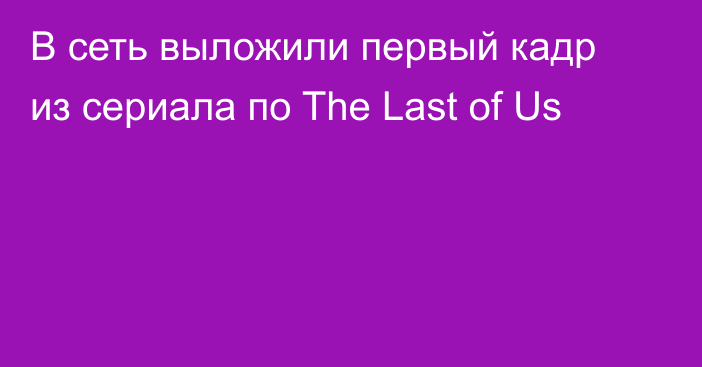 В сеть выложили первый кадр из сериала по The Last of Us