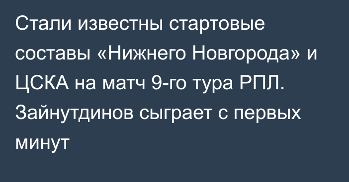 Стали известны стартовые составы «Нижнего Новгорода» и ЦСКА на матч 9-го тура РПЛ. Зайнутдинов сыграет с первых минут
