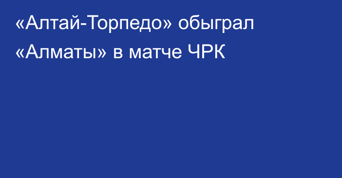 «Алтай-Торпедо» обыграл «Алматы» в матче ЧРК
