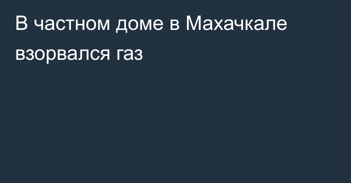 В частном доме в Махачкале взорвался газ