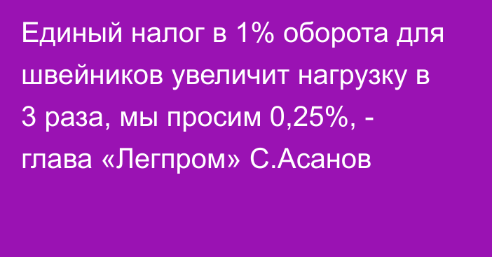 Единый налог в 1% оборота для швейников увеличит нагрузку в 3 раза, мы просим 0,25%, - глава «Легпром» С.Асанов