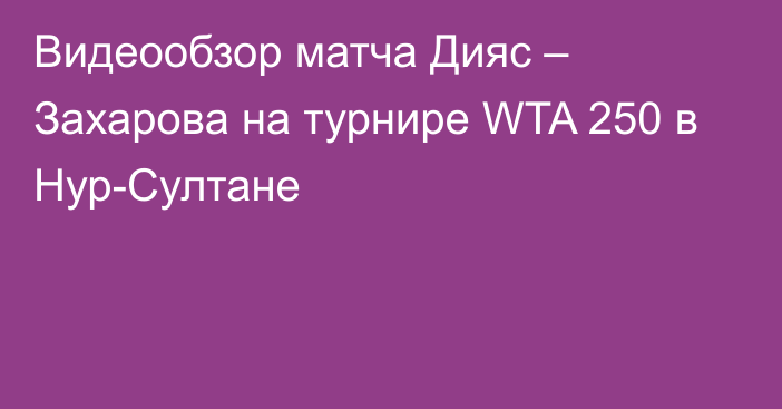 Видеообзор матча Дияс – Захарова на турнире WTA 250 в Нур-Султане