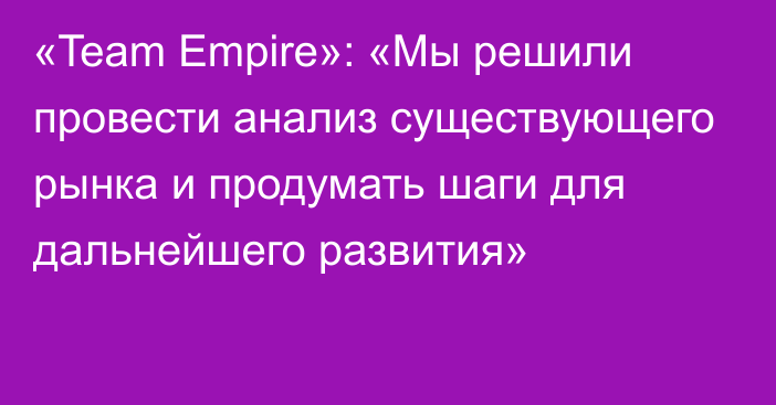 «Team Empire»: «Мы решили провести анализ существующего рынка и продумать шаги для дальнейшего развития»