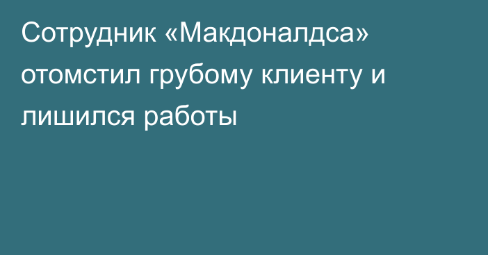 Сотрудник «Макдоналдса» отомстил грубому клиенту и лишился работы