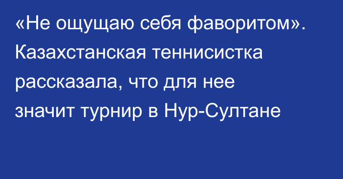 «Не ощущаю себя фаворитом». Казахстанская теннисистка рассказала, что для нее значит турнир в Нур-Султане