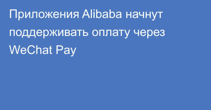 Приложения Alibaba начнут поддерживать оплату через WeChat Pay