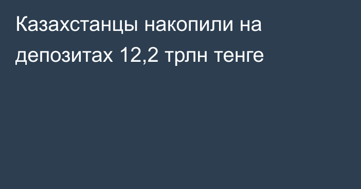 Казахстанцы накопили на депозитах 12,2 трлн тенге
