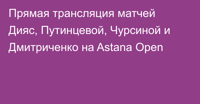 Прямая трансляция матчей Дияс, Путинцевой, Чурсиной и Дмитриченко на Astana Open