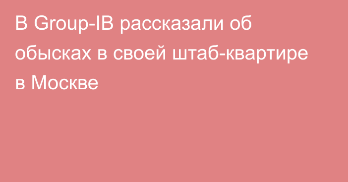 В Group-IB рассказали об обысках в своей штаб-квартире в Москве