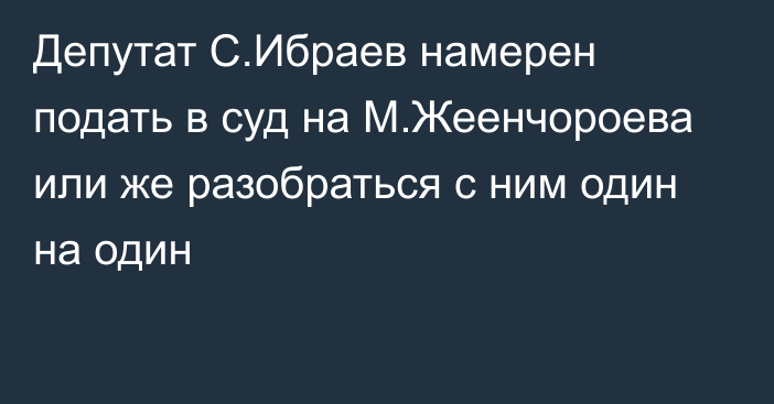 Депутат С.Ибраев намерен подать в суд на М.Жеенчороева или же разобраться с ним один на один
