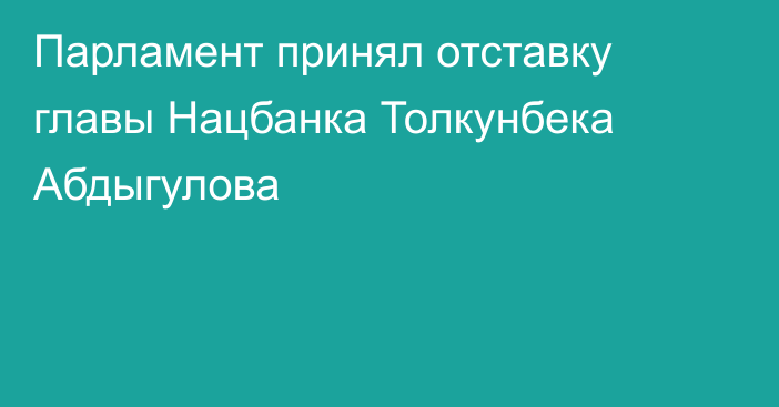 Парламент принял отставку главы Нацбанка Толкунбека Абдыгулова