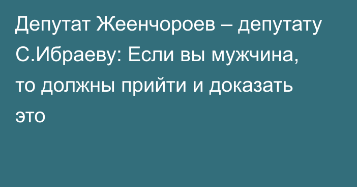 Депутат Жеенчороев – депутату С.Ибраеву: Если вы мужчина, то должны прийти и доказать это