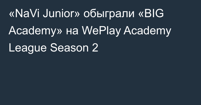 «NaVi Junior» обыграли «BIG Academy» на WePlay Academy League Season 2