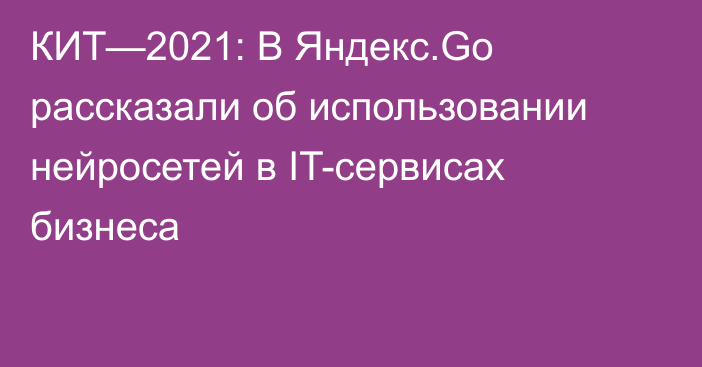 КИТ—2021: В Яндекс.Go рассказали об использовании нейросетей в IT-сервисах бизнеса
