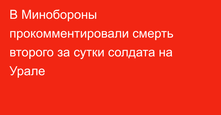 В Минобороны прокомментировали смерть второго за сутки солдата на Урале