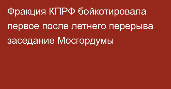 Фракция КПРФ бойкотировала первое после летнего перерыва заседание Мосгордумы