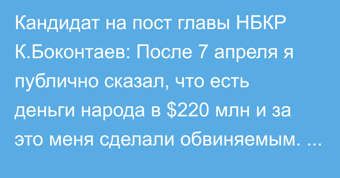 Кандидат на пост главы НБКР К.Боконтаев: После 7 апреля я публично сказал, что есть деньги народа в $220 млн и за это меня сделали обвиняемым. Потом дело закрыли за отсутствием состава преступления