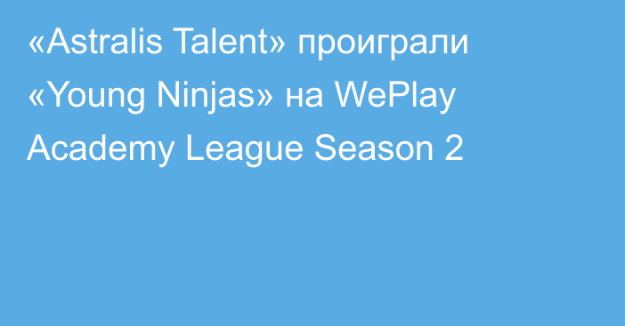 «Astralis Talent» проиграли «Young Ninjas» на WePlay Academy League Season 2