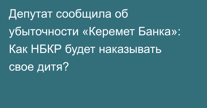Депутат сообщила об убыточности «Керемет Банка»: Как НБКР будет наказывать свое дитя?