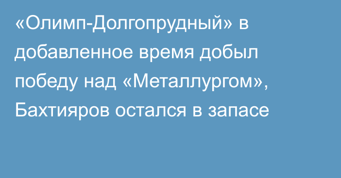 «Олимп-Долгопрудный» в добавленное время добыл победу над «Металлургом», Бахтияров остался в запасе
