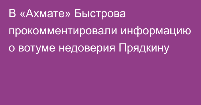 В «Ахмате» Быстрова прокомментировали информацию о вотуме недоверия Прядкину