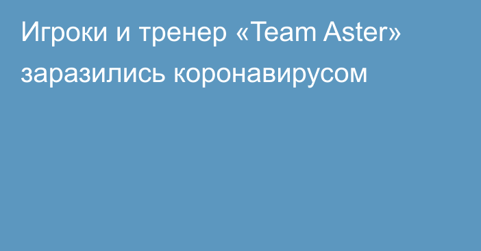Игроки и тренер «Team Aster» заразились коронавирусом