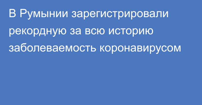 В Румынии зарегистрировали рекордную за всю историю заболеваемость коронавирусом