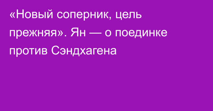 «Новый соперник, цель прежняя». Ян — о поединке против Сэндхагена