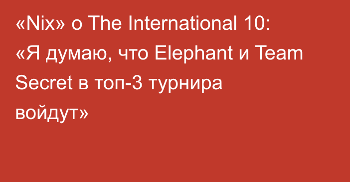 «Nix» о The International 10: «Я думаю, что Elephant и Team Secret в топ-3 турнира войдут»