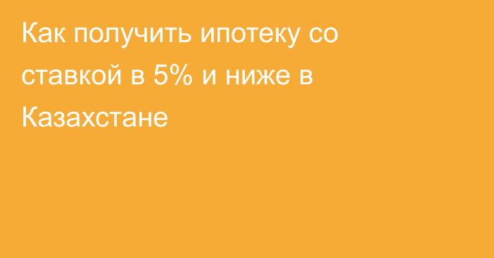 Как получить ипотеку со ставкой в 5% и ниже в Казахстане