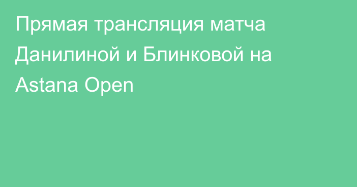 Прямая трансляция матча Данилиной и Блинковой на Astana Open