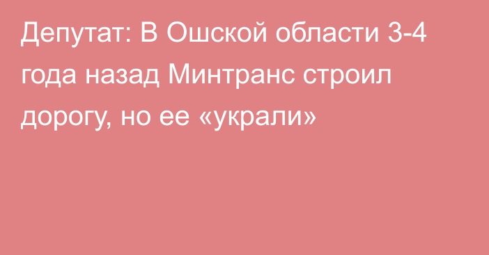 Депутат: В Ошской области 3-4 года назад Минтранс строил дорогу, но ее «украли»