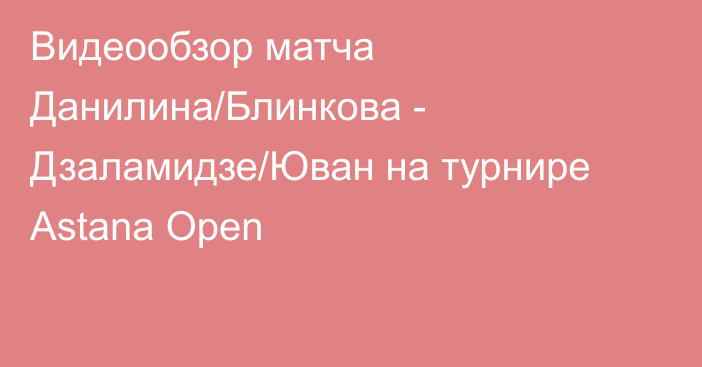 Видеообзор матча Данилина/Блинкова - Дзаламидзе/Юван на турнире Astana Open