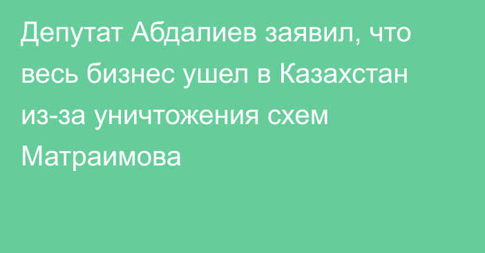 Депутат Абдалиев заявил, что весь бизнес ушел в Казахстан из-за уничтожения схем Матраимова