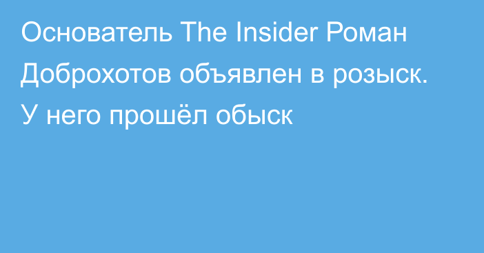 Основатель The Insider Роман Доброхотов объявлен в розыск. У него прошёл обыск