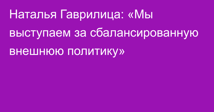 Наталья Гаврилица: «Мы выступаем за сбалансированную внешнюю политику»