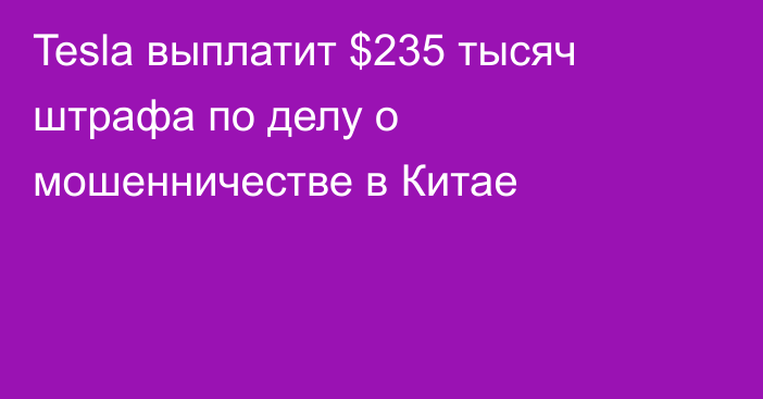 Tesla выплатит $235 тысяч штрафа по делу о мошенничестве в Китае