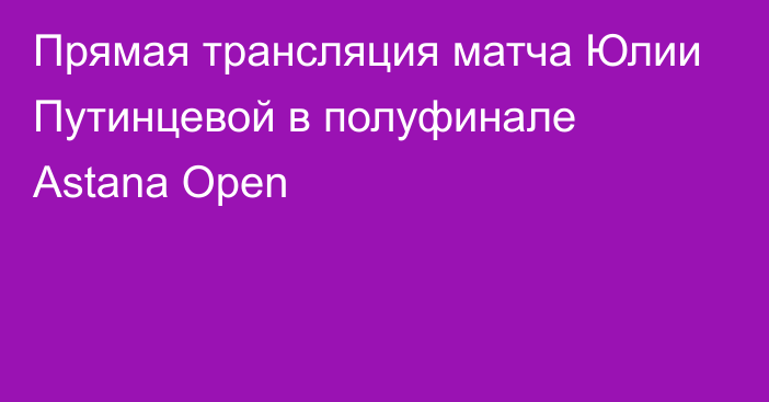 Прямая трансляция матча Юлии Путинцевой в полуфинале Astana Open