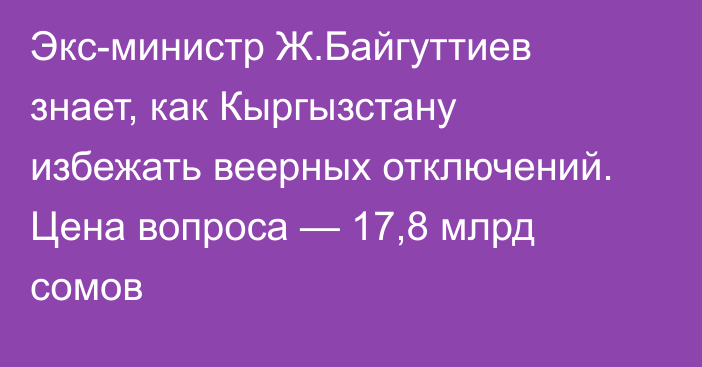 Экс-министр Ж.Байгуттиев знает, как Кыргызстану избежать веерных отключений. Цена вопроса — 17,8  млрд сомов