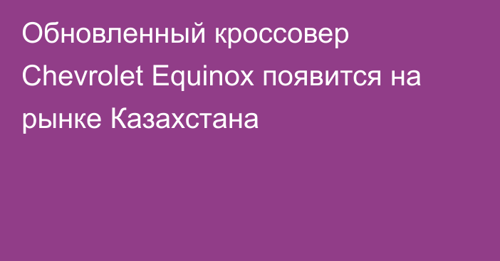 Обновленный кроссовер Chevrolet Equinox появится на рынке Казахстана