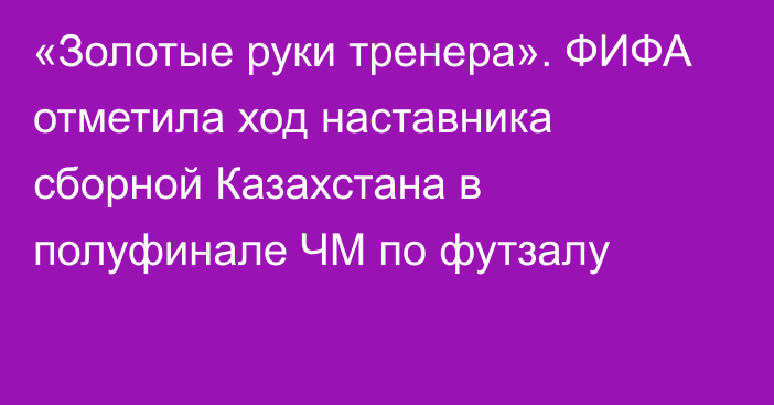 «Золотые руки тренера». ФИФА отметила ход наставника сборной Казахстана в полуфинале ЧМ по футзалу