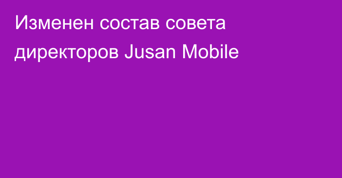 Изменен состав совета директоров Jusan Mobile
