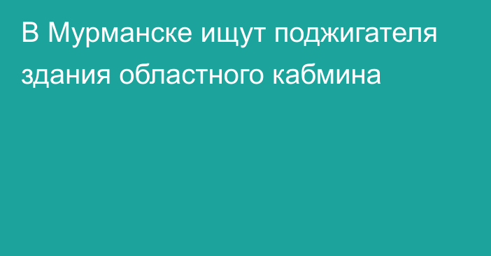 В Мурманске ищут поджигателя здания областного кабмина