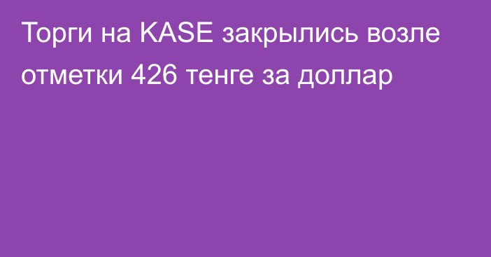 Торги на KASE закрылись возле отметки 426 тенге за доллар