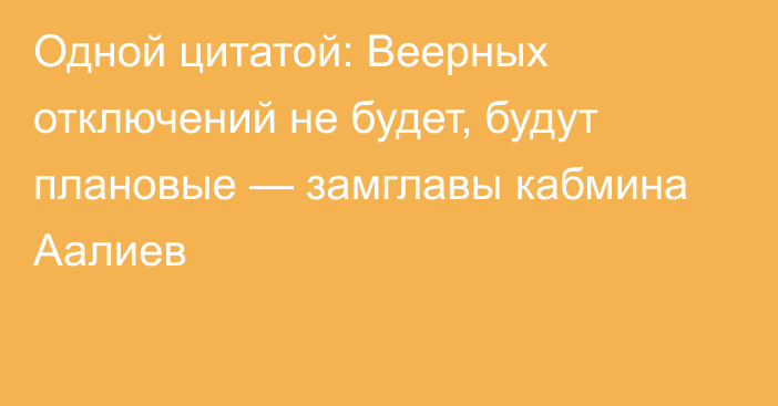 Одной цитатой: Веерных отключений не будет, будут плановые — замглавы кабмина Аалиев
