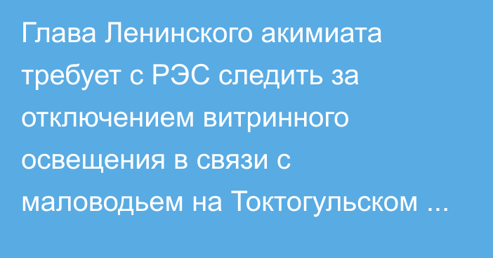 Глава Ленинского акимиата требует с РЭС следить за отключением витринного освещения в связи с маловодьем на Токтогульском водохранилище