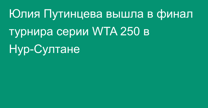 Юлия Путинцева вышла в финал турнира серии WTA 250 в Нур-Султане