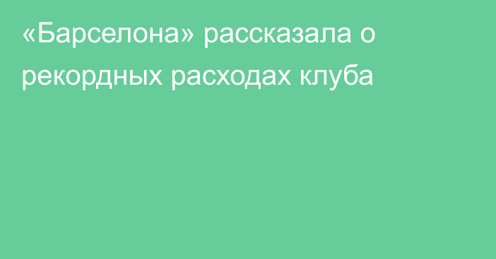 «Барселона» рассказала о рекордных расходах клуба